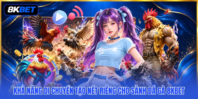 Khả năng di chuyển tạo nét riêng cho sảnh đá gà 8KBET